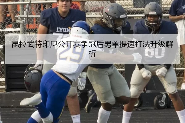 昆拉武特印尼公开赛争冠后男单提速打法升级解析